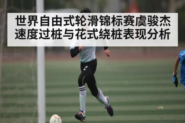 世界自由式轮滑锦标赛虞骏杰速度过桩与花式绕桩表现分析