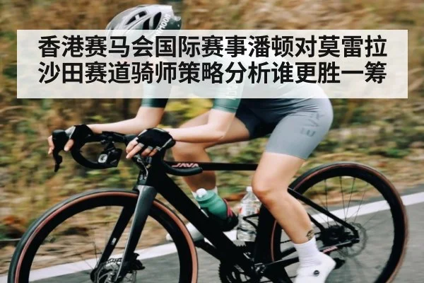 香港赛马会国际赛事潘顿对莫雷拉沙田赛道骑师策略分析谁更胜一筹