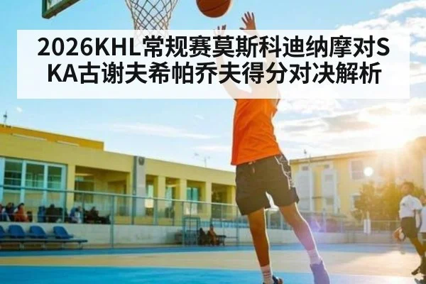 2026KHL常规赛莫斯科迪纳摩对SKA古谢夫希帕乔夫得分对决解析