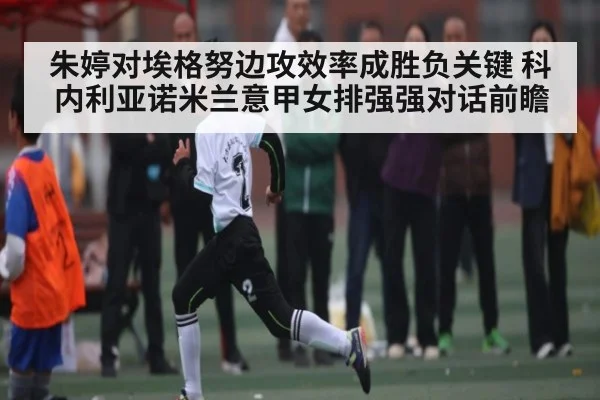 朱婷对埃格努边攻效率成胜负关键 科内利亚诺米兰意甲女排强强对话前瞻